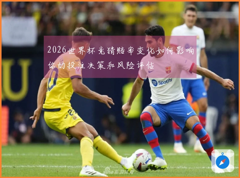 2026世界杯竞猜赔率变化如何影响你的投注决策和风险评估