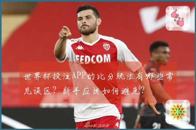 世界杯投注APP的比分玩法有哪些常见误区？新手应该如何避免？