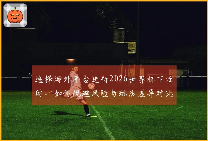 选择海外平台进行2026世界杯下注时，如何规避风险与玩法差异对比