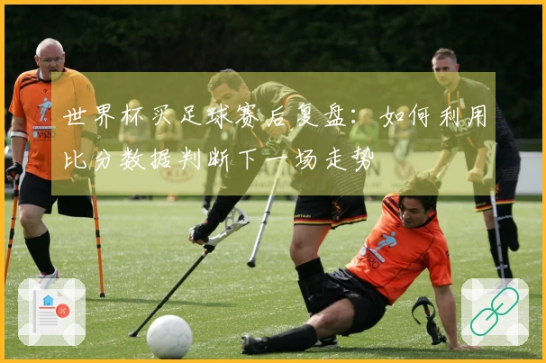 世界杯买足球赛后复盘：如何利用比分数据判断下一场走势