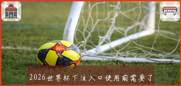 2026世界杯下注入口使用前需要了解哪些流程与注意事项