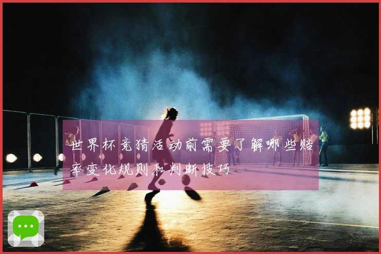 世界杯竞猜活动前需要了解哪些赔率变化规则和判断技巧