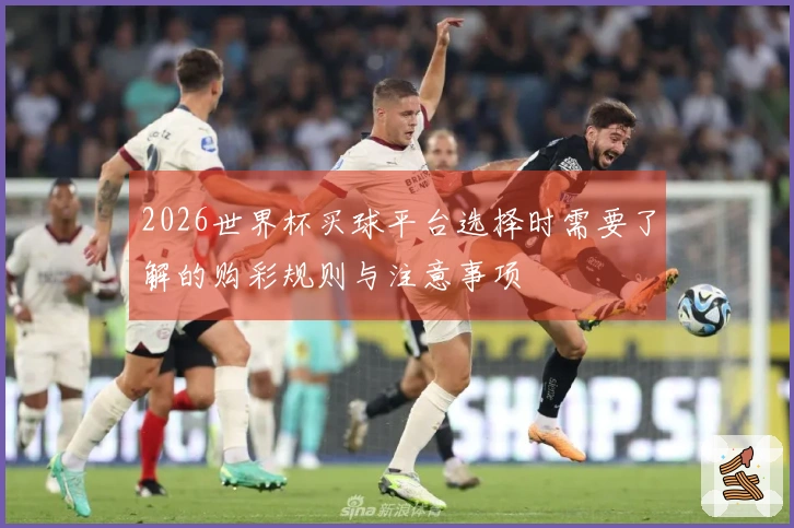 2026世界杯买球平台选择时需要了解的购彩规则与注意事项