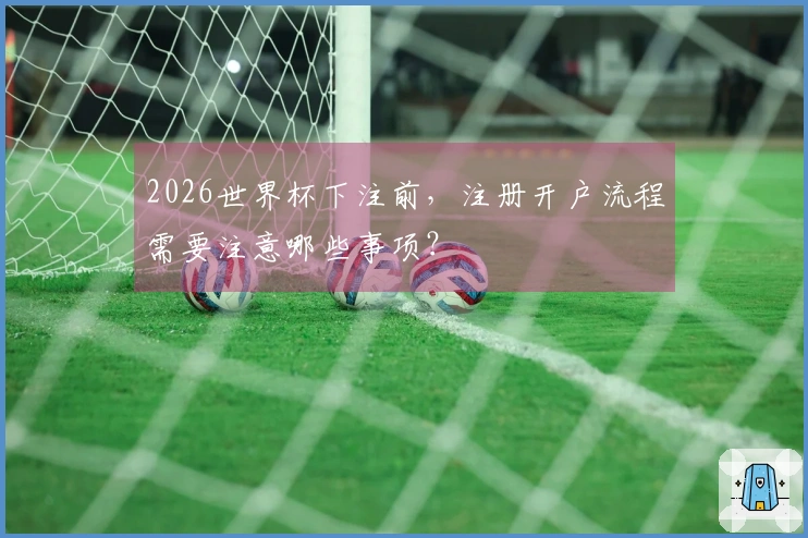 2026世界杯下注前，注册开户流程需要注意哪些事项？