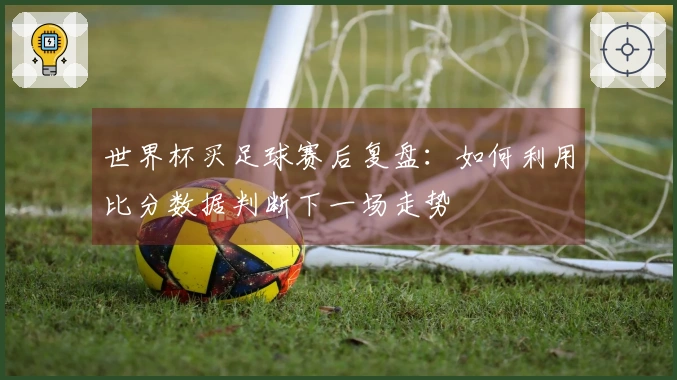 世界杯买足球赛后复盘：如何利用比分数据判断下一场走势