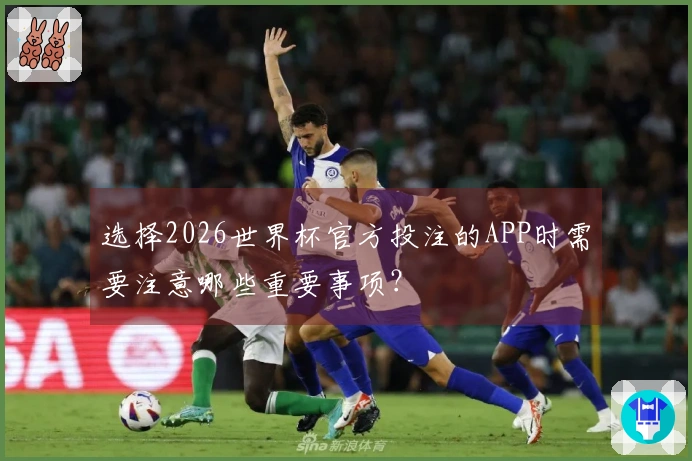 选择2026世界杯官方投注的APP时需要注意哪些重要事项？