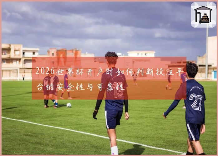 2026世界杯开户时如何判断投注平台的安全性与可靠性