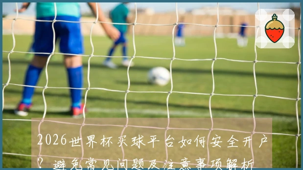 2026世界杯买球平台如何安全开户？避免常见问题及注意事项解析