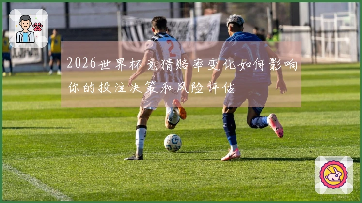 2026世界杯竞猜赔率变化如何影响你的投注决策和风险评估
